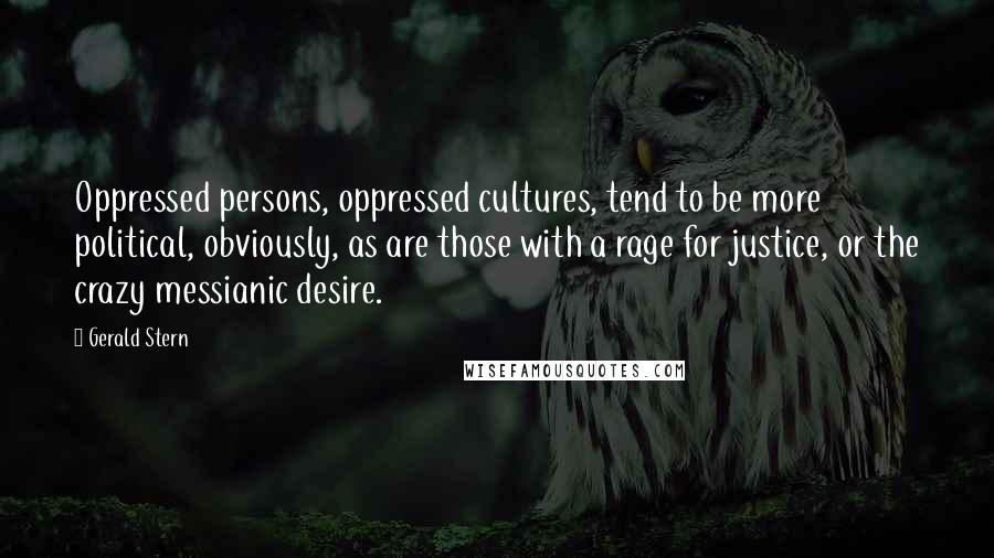 Gerald Stern Quotes: Oppressed persons, oppressed cultures, tend to be more political, obviously, as are those with a rage for justice, or the crazy messianic desire.
