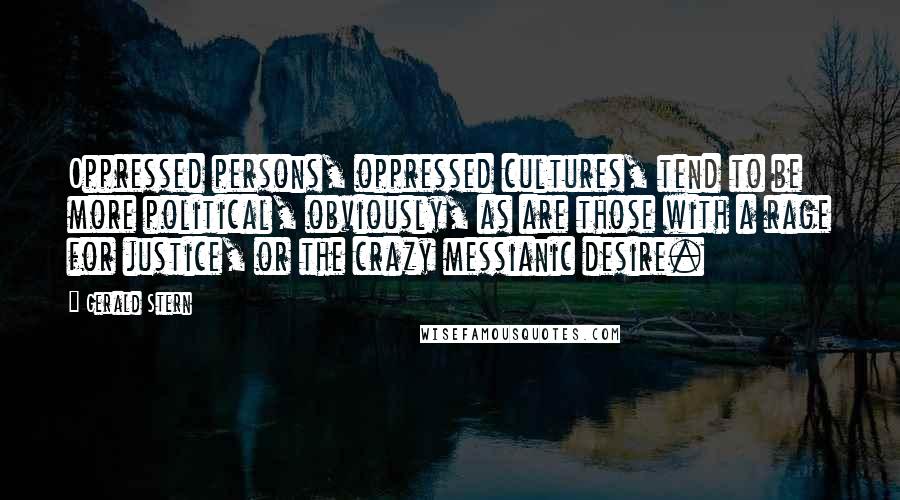 Gerald Stern Quotes: Oppressed persons, oppressed cultures, tend to be more political, obviously, as are those with a rage for justice, or the crazy messianic desire.