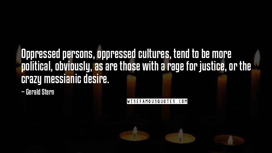 Gerald Stern Quotes: Oppressed persons, oppressed cultures, tend to be more political, obviously, as are those with a rage for justice, or the crazy messianic desire.