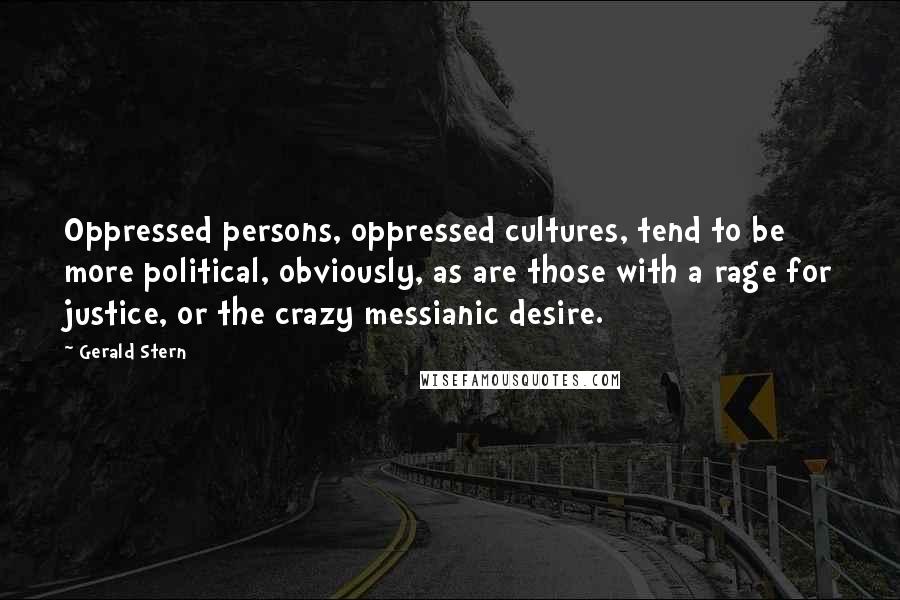 Gerald Stern Quotes: Oppressed persons, oppressed cultures, tend to be more political, obviously, as are those with a rage for justice, or the crazy messianic desire.