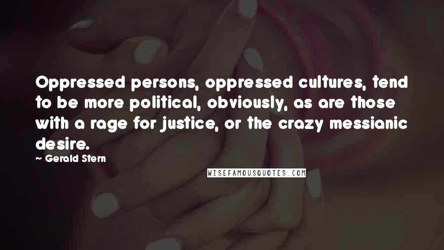 Gerald Stern Quotes: Oppressed persons, oppressed cultures, tend to be more political, obviously, as are those with a rage for justice, or the crazy messianic desire.