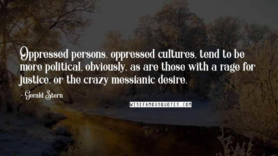 Gerald Stern Quotes: Oppressed persons, oppressed cultures, tend to be more political, obviously, as are those with a rage for justice, or the crazy messianic desire.
