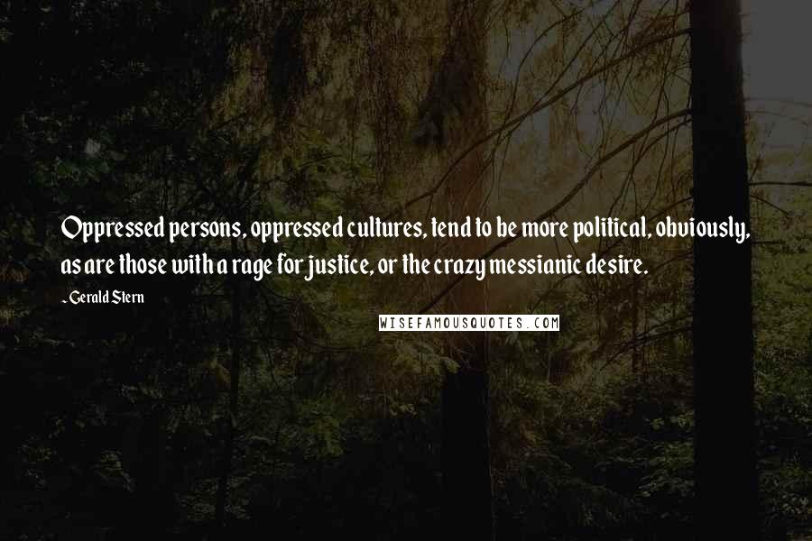 Gerald Stern Quotes: Oppressed persons, oppressed cultures, tend to be more political, obviously, as are those with a rage for justice, or the crazy messianic desire.
