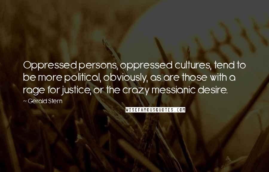 Gerald Stern Quotes: Oppressed persons, oppressed cultures, tend to be more political, obviously, as are those with a rage for justice, or the crazy messianic desire.