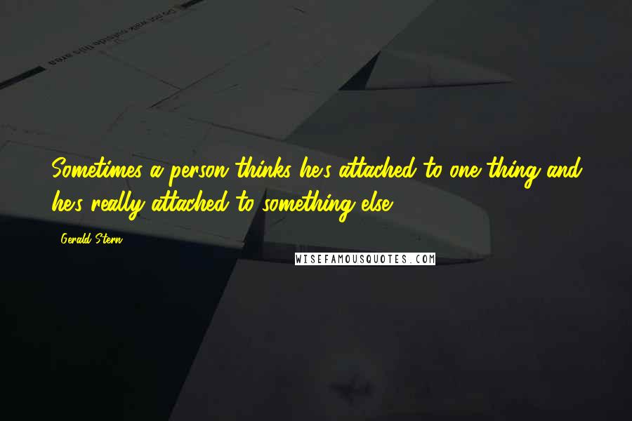 Gerald Stern Quotes: Sometimes a person thinks he's attached to one thing and he's really attached to something else.