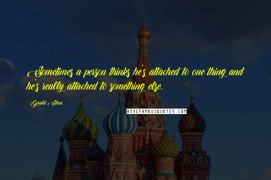 Gerald Stern Quotes: Sometimes a person thinks he's attached to one thing and he's really attached to something else.