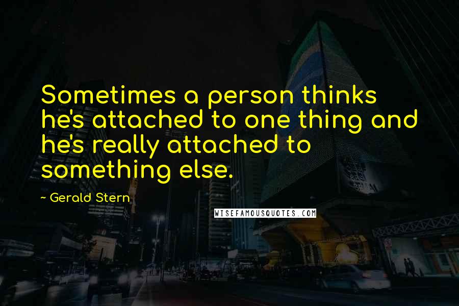 Gerald Stern Quotes: Sometimes a person thinks he's attached to one thing and he's really attached to something else.