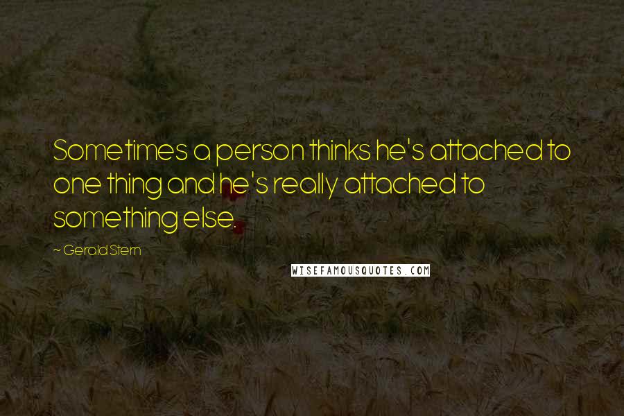 Gerald Stern Quotes: Sometimes a person thinks he's attached to one thing and he's really attached to something else.
