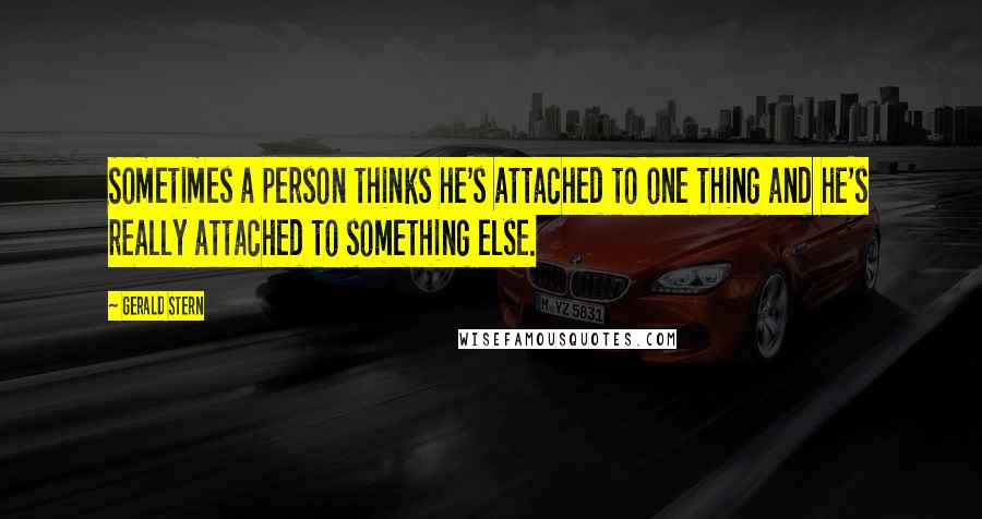 Gerald Stern Quotes: Sometimes a person thinks he's attached to one thing and he's really attached to something else.