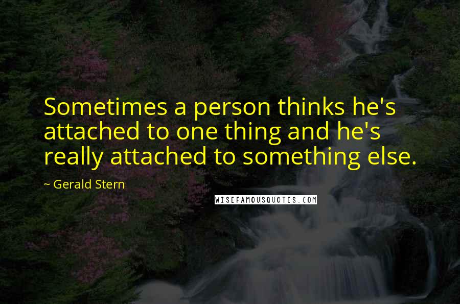 Gerald Stern Quotes: Sometimes a person thinks he's attached to one thing and he's really attached to something else.