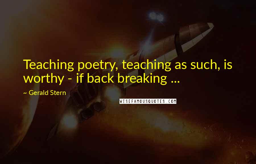 Gerald Stern Quotes: Teaching poetry, teaching as such, is worthy - if back breaking ...