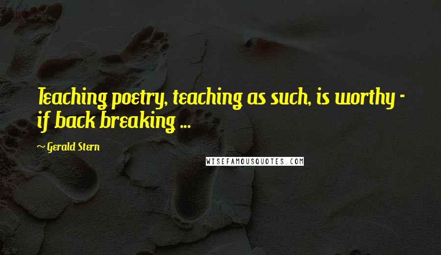 Gerald Stern Quotes: Teaching poetry, teaching as such, is worthy - if back breaking ...