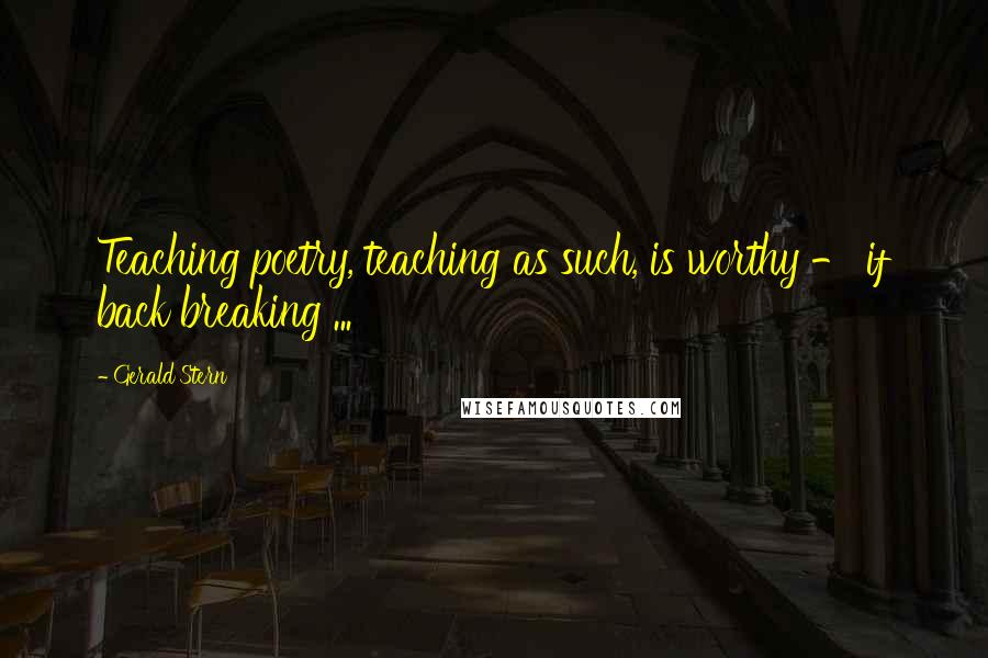 Gerald Stern Quotes: Teaching poetry, teaching as such, is worthy - if back breaking ...