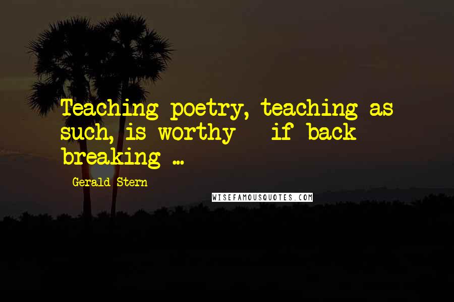 Gerald Stern Quotes: Teaching poetry, teaching as such, is worthy - if back breaking ...