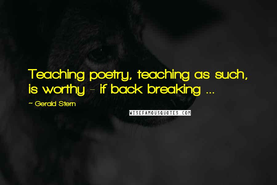 Gerald Stern Quotes: Teaching poetry, teaching as such, is worthy - if back breaking ...