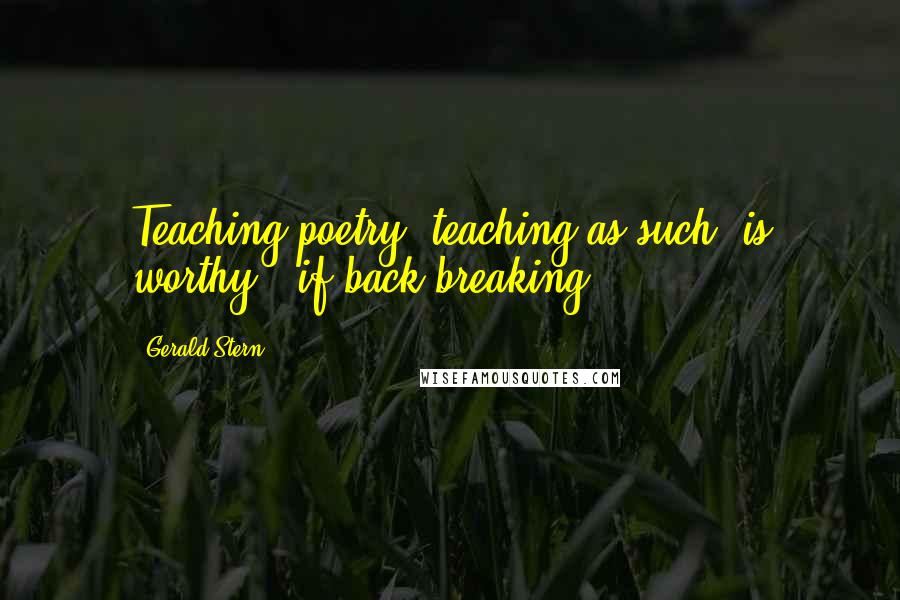 Gerald Stern Quotes: Teaching poetry, teaching as such, is worthy - if back breaking ...