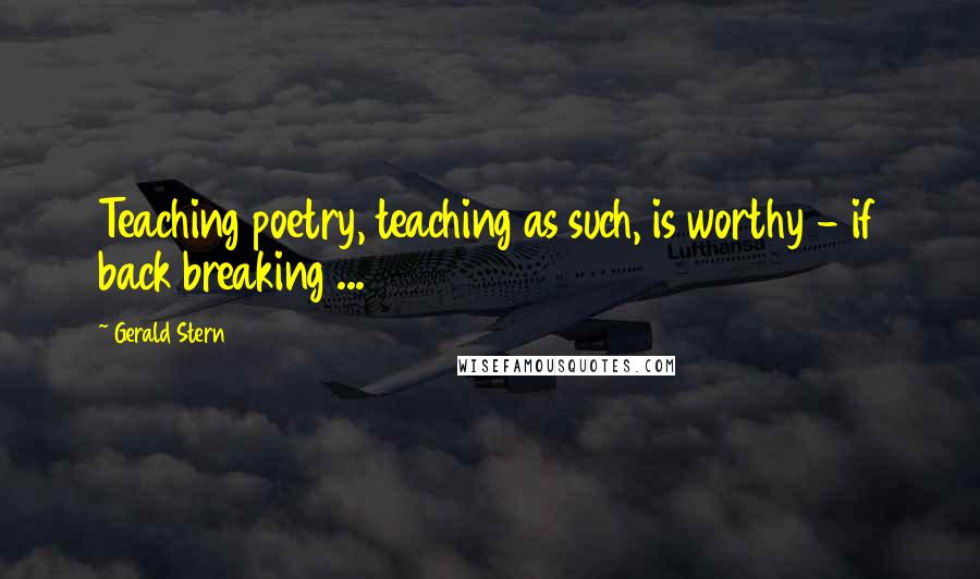 Gerald Stern Quotes: Teaching poetry, teaching as such, is worthy - if back breaking ...