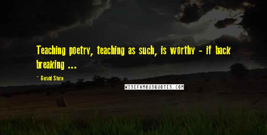 Gerald Stern Quotes: Teaching poetry, teaching as such, is worthy - if back breaking ...