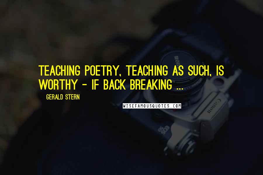 Gerald Stern Quotes: Teaching poetry, teaching as such, is worthy - if back breaking ...