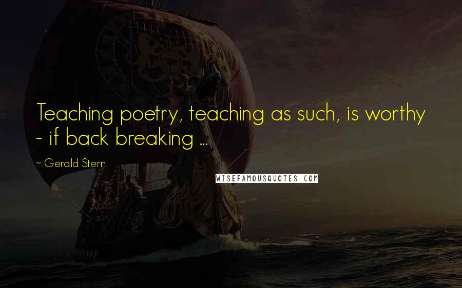 Gerald Stern Quotes: Teaching poetry, teaching as such, is worthy - if back breaking ...