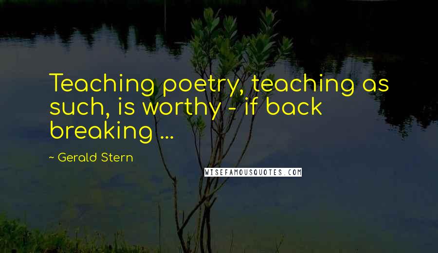 Gerald Stern Quotes: Teaching poetry, teaching as such, is worthy - if back breaking ...