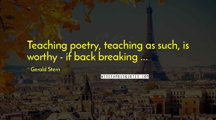 Gerald Stern Quotes: Teaching poetry, teaching as such, is worthy - if back breaking ...