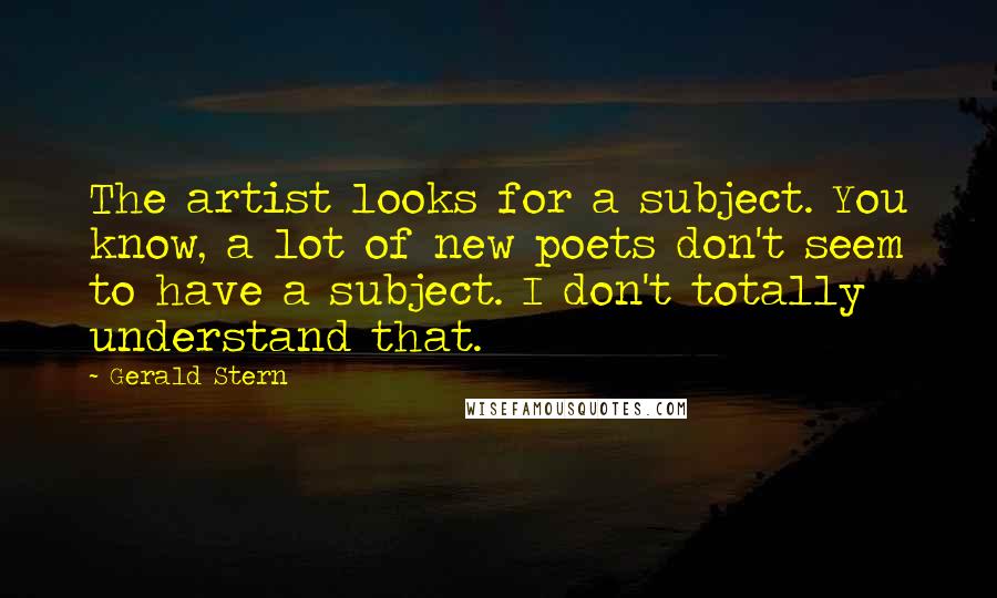 Gerald Stern Quotes: The artist looks for a subject. You know, a lot of new poets don't seem to have a subject. I don't totally understand that.