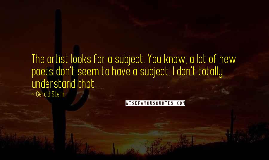 Gerald Stern Quotes: The artist looks for a subject. You know, a lot of new poets don't seem to have a subject. I don't totally understand that.