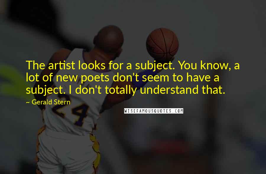 Gerald Stern Quotes: The artist looks for a subject. You know, a lot of new poets don't seem to have a subject. I don't totally understand that.
