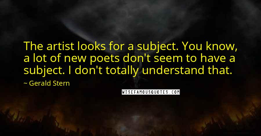 Gerald Stern Quotes: The artist looks for a subject. You know, a lot of new poets don't seem to have a subject. I don't totally understand that.
