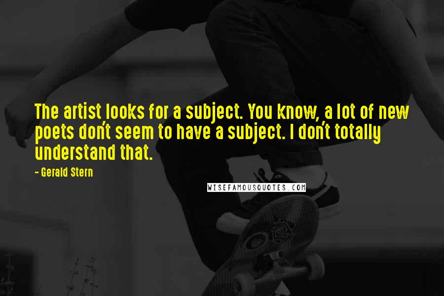 Gerald Stern Quotes: The artist looks for a subject. You know, a lot of new poets don't seem to have a subject. I don't totally understand that.