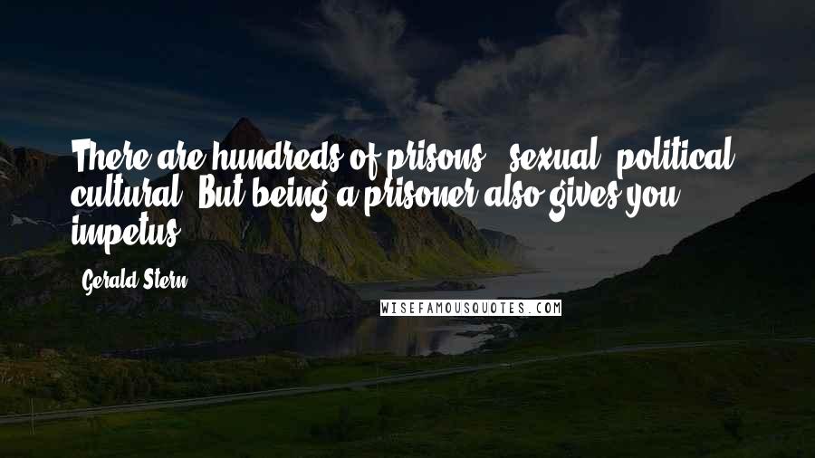 Gerald Stern Quotes: There are hundreds of prisons - sexual, political, cultural. But being a prisoner also gives you impetus.