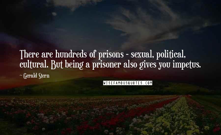 Gerald Stern Quotes: There are hundreds of prisons - sexual, political, cultural. But being a prisoner also gives you impetus.