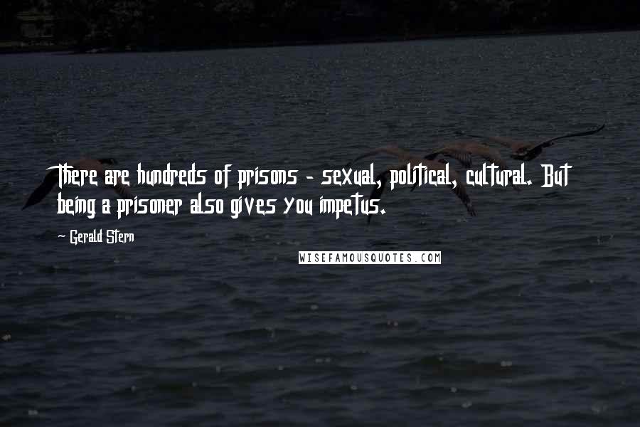 Gerald Stern Quotes: There are hundreds of prisons - sexual, political, cultural. But being a prisoner also gives you impetus.