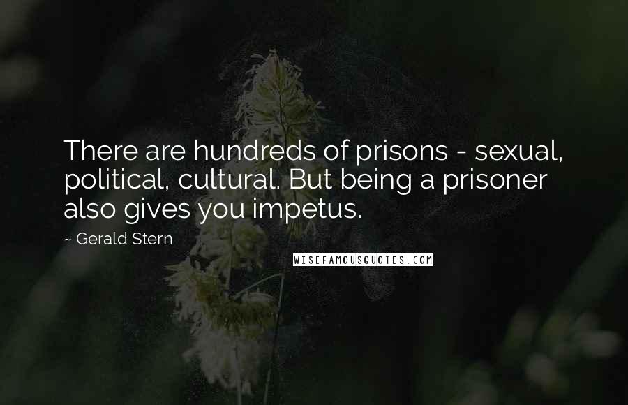 Gerald Stern Quotes: There are hundreds of prisons - sexual, political, cultural. But being a prisoner also gives you impetus.