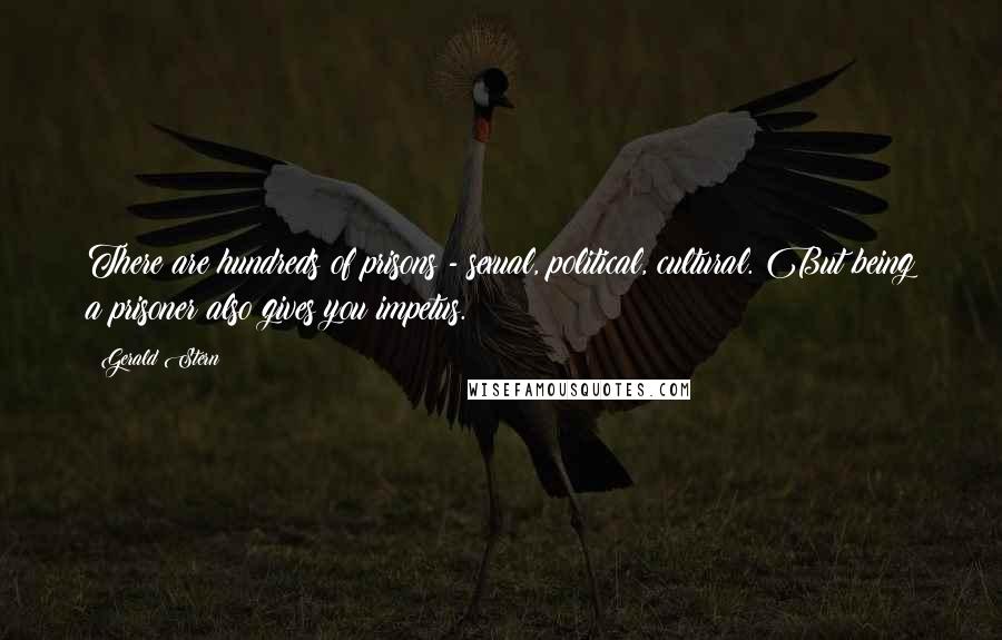 Gerald Stern Quotes: There are hundreds of prisons - sexual, political, cultural. But being a prisoner also gives you impetus.