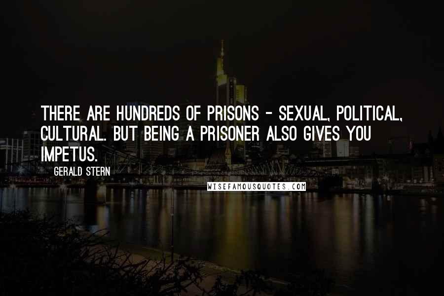 Gerald Stern Quotes: There are hundreds of prisons - sexual, political, cultural. But being a prisoner also gives you impetus.