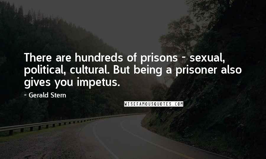 Gerald Stern Quotes: There are hundreds of prisons - sexual, political, cultural. But being a prisoner also gives you impetus.