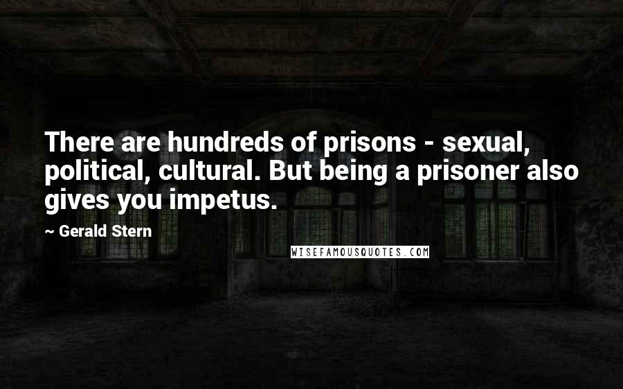 Gerald Stern Quotes: There are hundreds of prisons - sexual, political, cultural. But being a prisoner also gives you impetus.