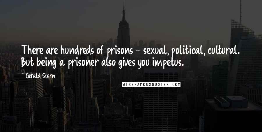 Gerald Stern Quotes: There are hundreds of prisons - sexual, political, cultural. But being a prisoner also gives you impetus.