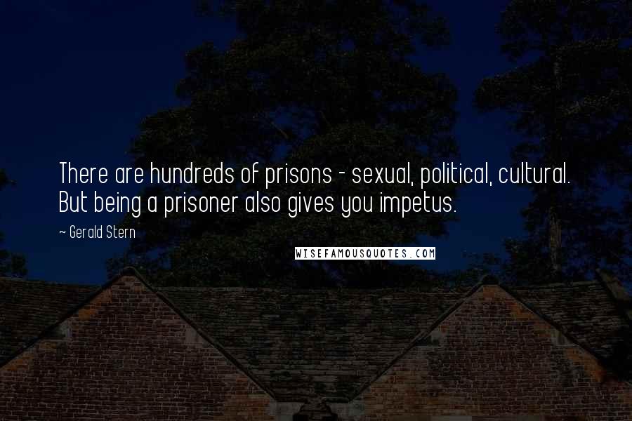 Gerald Stern Quotes: There are hundreds of prisons - sexual, political, cultural. But being a prisoner also gives you impetus.