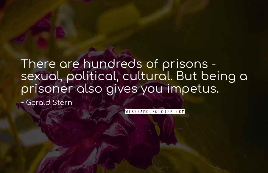 Gerald Stern Quotes: There are hundreds of prisons - sexual, political, cultural. But being a prisoner also gives you impetus.