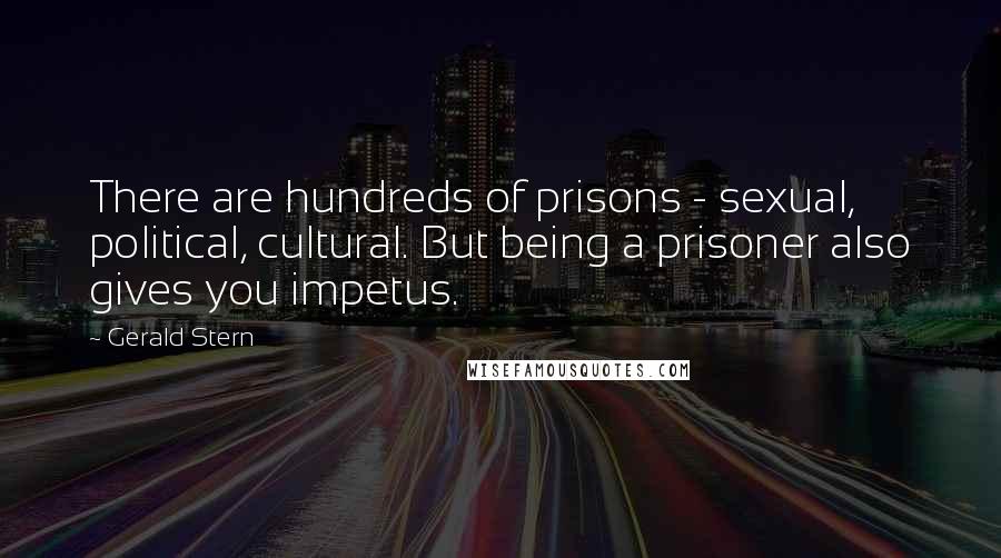 Gerald Stern Quotes: There are hundreds of prisons - sexual, political, cultural. But being a prisoner also gives you impetus.