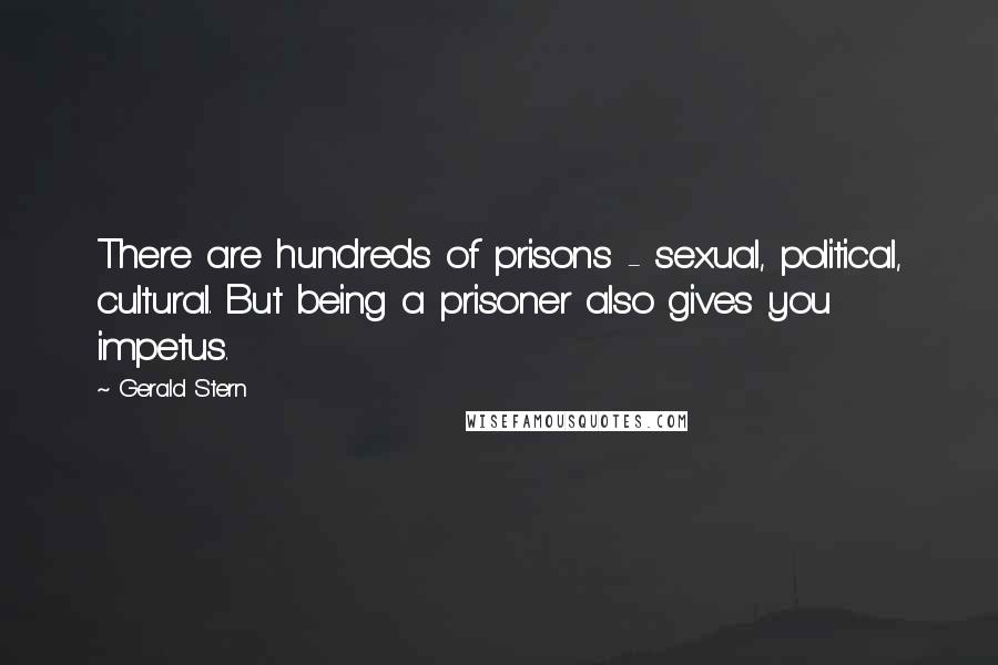 Gerald Stern Quotes: There are hundreds of prisons - sexual, political, cultural. But being a prisoner also gives you impetus.