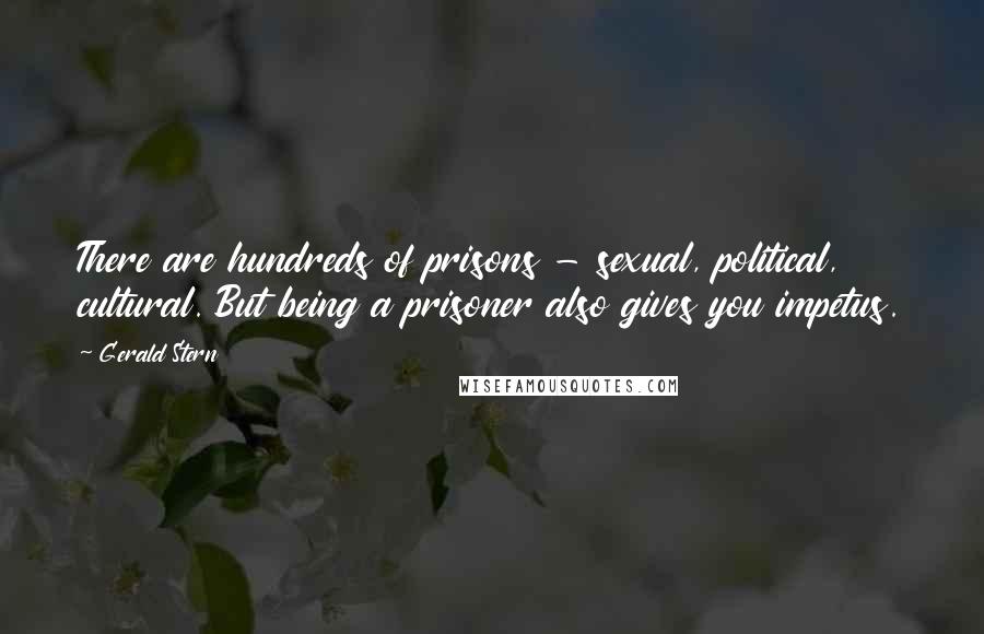 Gerald Stern Quotes: There are hundreds of prisons - sexual, political, cultural. But being a prisoner also gives you impetus.