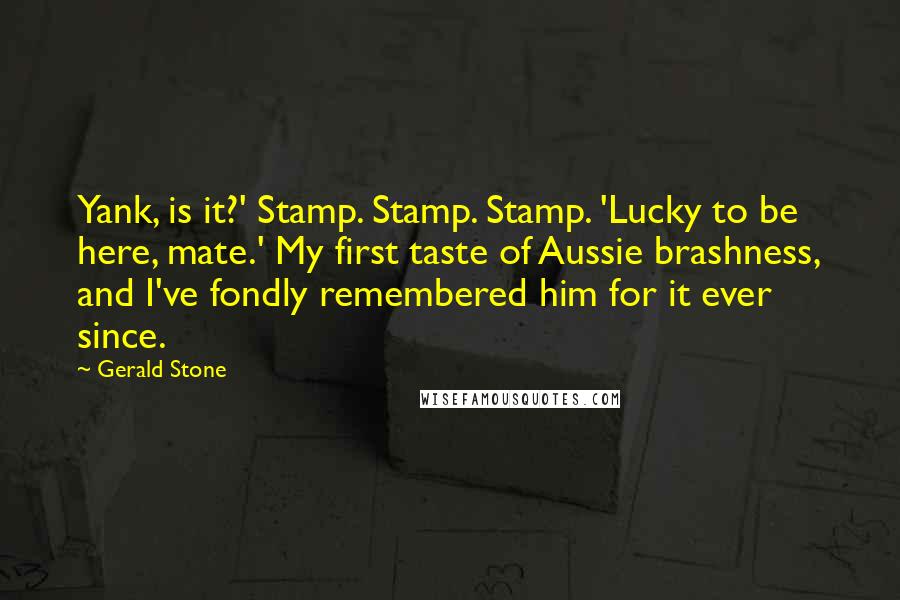 Gerald Stone Quotes: Yank, is it?' Stamp. Stamp. Stamp. 'Lucky to be here, mate.' My first taste of Aussie brashness, and I've fondly remembered him for it ever since.
