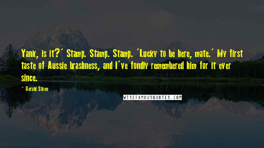 Gerald Stone Quotes: Yank, is it?' Stamp. Stamp. Stamp. 'Lucky to be here, mate.' My first taste of Aussie brashness, and I've fondly remembered him for it ever since.