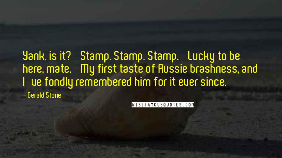 Gerald Stone Quotes: Yank, is it?' Stamp. Stamp. Stamp. 'Lucky to be here, mate.' My first taste of Aussie brashness, and I've fondly remembered him for it ever since.