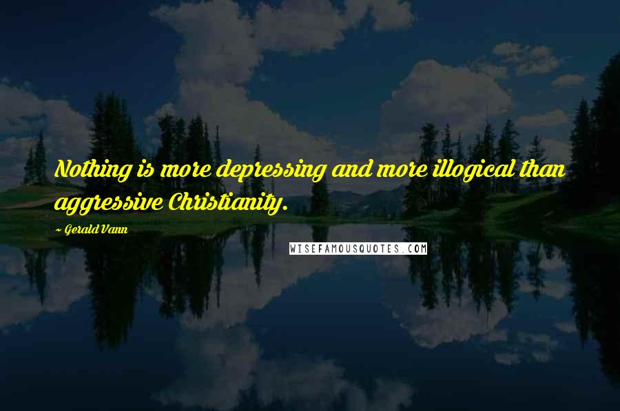 Gerald Vann Quotes: Nothing is more depressing and more illogical than aggressive Christianity.