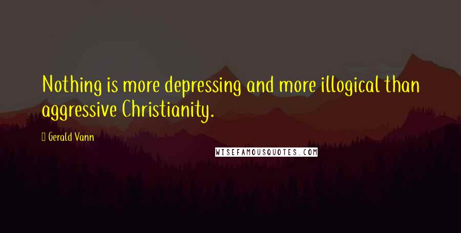 Gerald Vann Quotes: Nothing is more depressing and more illogical than aggressive Christianity.